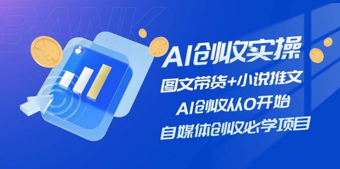 （11638期）AI创收实操—图文带货+小说推文，AI创收从0开始，自媒体创收必学项目|无忧资源社