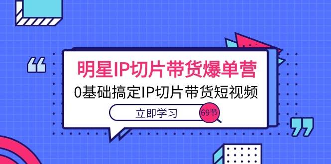 （10732期）明星IP切片带货爆单营，0基础搞定IP切片带货短视频（69节课）|无忧资源社