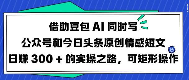借助豆包AI同时写公众号和今日头条原创情感短文日入3张的实操之路，可矩形操作|无忧资源社