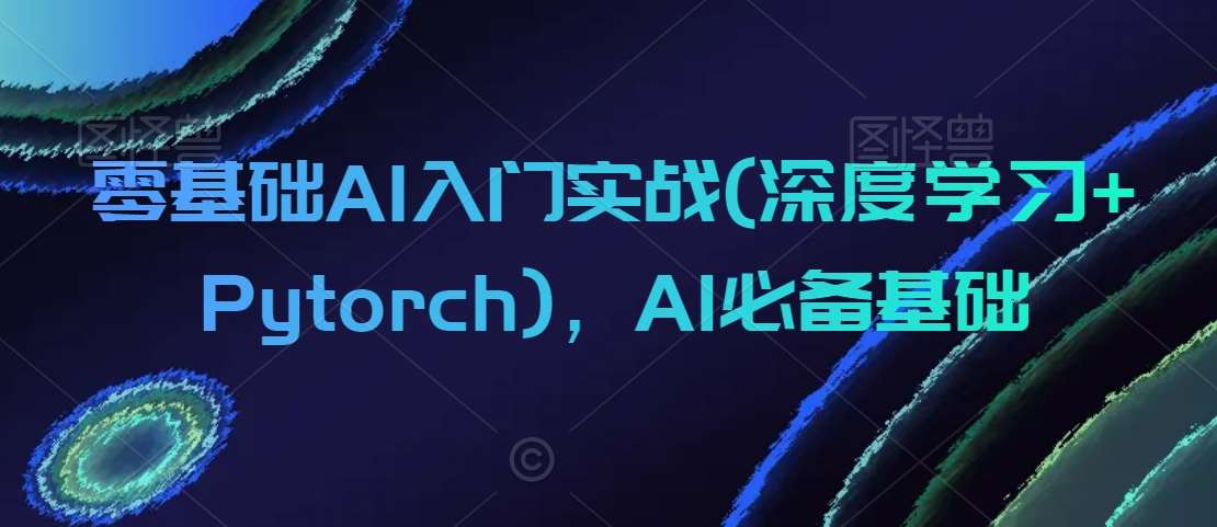 零基础AI入门实战(深度学习+Pytorch)，AI必备基础|无忧资源社