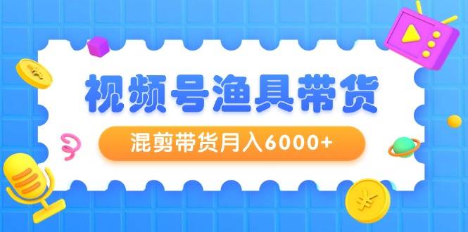 （9371期）视频号渔具带货，混剪带货月入6000+，起号剪辑选品带货|无忧资源社