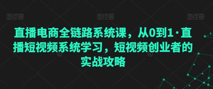 直播电商全链路系统课，从0到1·直播短视频系统学习，短视频创业者的实战攻略|无忧资源社