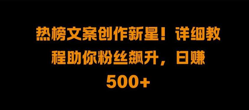 热榜文案创作新星!详细教程助你粉丝飙升，日入500+【揭秘】|无忧资源社