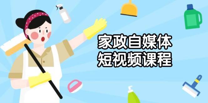 家政自媒体短视频课程：从内容到发布，解析拍摄与剪辑技巧，打造爆款视频|无忧资源社
