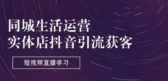 同城生活运营-实体店抖音引流获客：短视频直播学习(9节课)|无忧资源社
