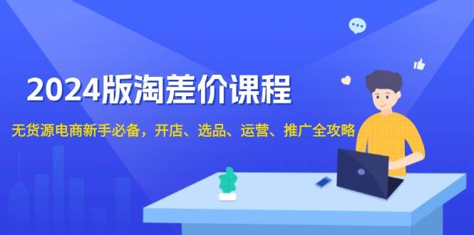 （13871期）2024版淘差价课程，无货源电商新手必备，开店、选品、运营、推广全攻略|无忧资源社