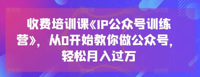 收费培训课《IP公众号训练营》，从0开始教你做公众号，轻松月入过万|无忧资源社
