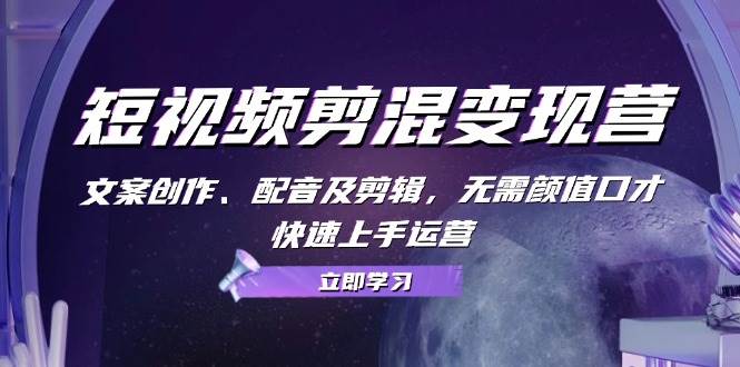 （13009期）短视频剪混变现营：文案创作、配音及剪辑，无需颜值口才，快速上手运营|无忧资源社