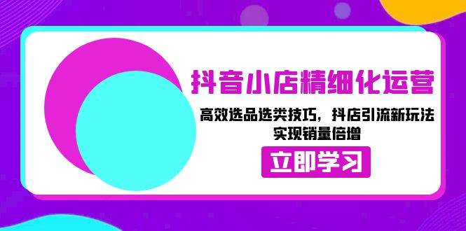 （13646期）抖音小店精细化运营：高效选品选类技巧，抖店引流新玩法，实现销量倍增|无忧资源社