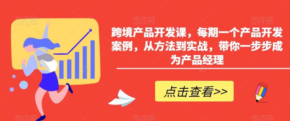 跨境产品开发课，每期一个产品开发案例，从方法到实战，带你一步步成为产品经理|无忧资源社