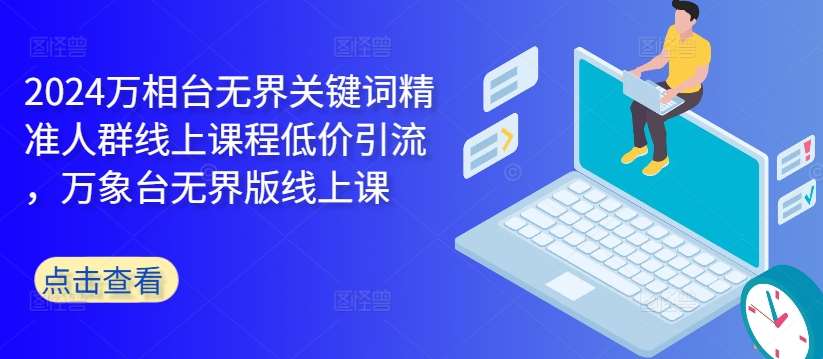 2024万相台无界关键词精准人群线上课程低价引流 ，万象台无界版线上课|无忧资源社
