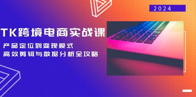 （12783期）TK跨境电商实战课：产品定位到变现模式，高效剪辑与数据分析全攻略|无忧资源社