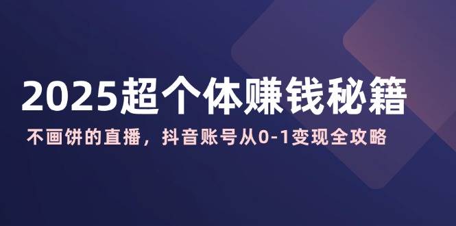 （14497期）2025超个体赚钱秘籍：不画饼的直播，抖音账号从0-1变现全攻略|无忧资源社
