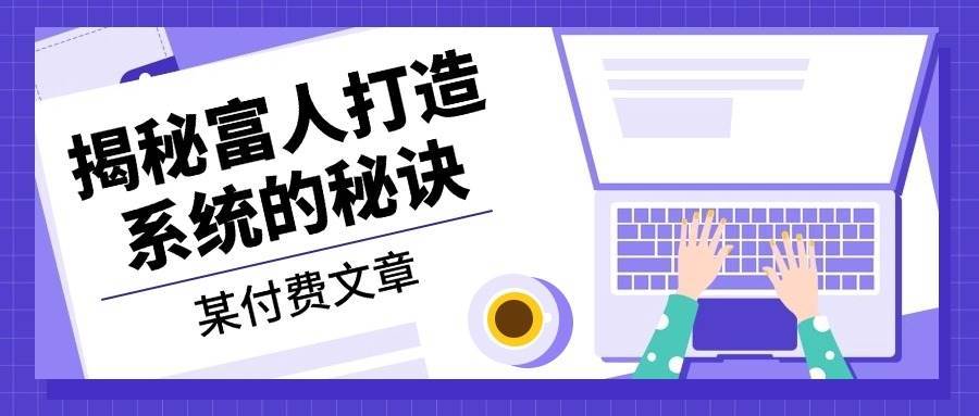 某公众号付费文章：《揭秘富人打造系统的秘诀》|无忧资源社