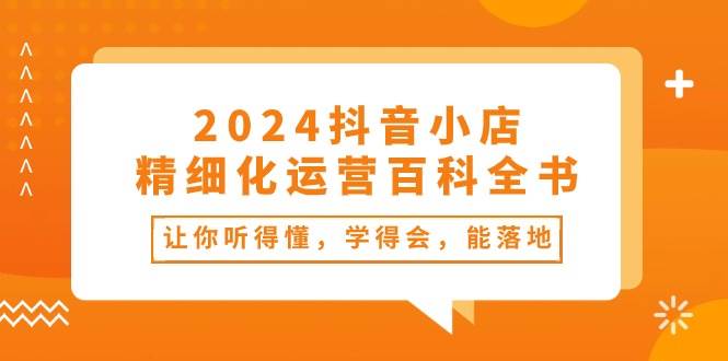 （10850期）2024抖音小店-精细化运营百科全书：让你听得懂，学得会，能落地（34节课）|无忧资源社