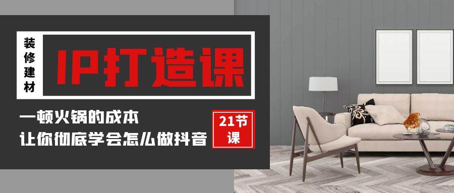 （9663期）装修建材-IP打造课，一顿火锅的成本，让你彻底学会怎么做抖音(21节视频课)|无忧资源社