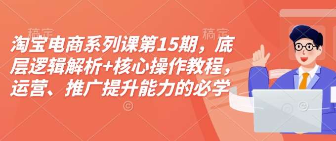 淘宝电商系列课第15期，底层逻辑解析+核心操作教程，运营、推广提升能力的必学课程+配套资料|无忧资源社