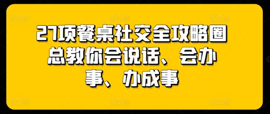 27项餐桌社交全攻略圈总教你会说话、会办事、办成事|无忧资源社