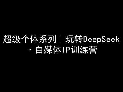 超级个体系列，玩转DeepSeek·自媒体IP训练营，deepseek教程|无忧资源社