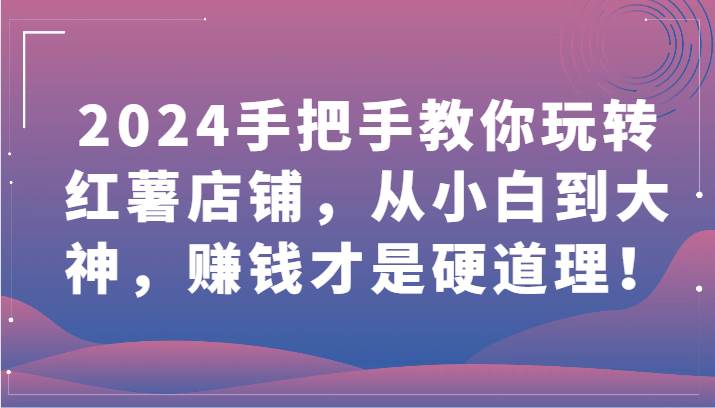 2024手把手教你玩转红薯店铺，从小白到大神，赚钱才是硬道理！|无忧资源社