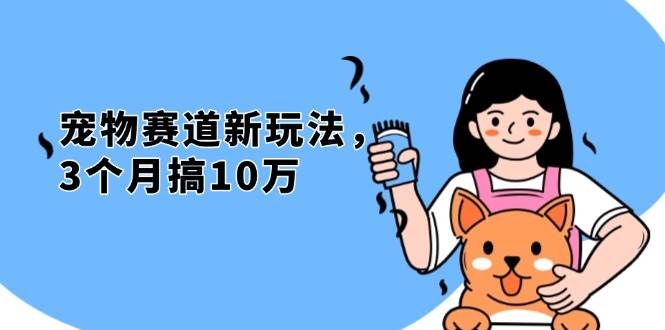 （13496期）不是市面上割韭菜的项目，宠物赛道新玩法，3个月搞10万，宠物免费送，…|无忧资源社