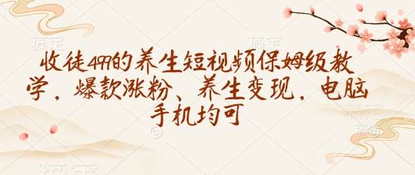 收徒499的养生短视频保姆级教学，爆款涨粉、养生变现，电脑手机均可|无忧资源社