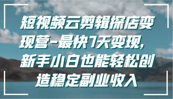 短视频云剪辑探店变现营-最快7天变现，新手小白也能轻松创造稳定副业收入|无忧资源社