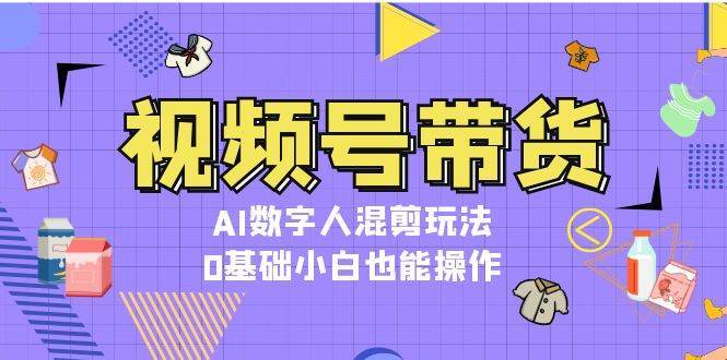 视频号带货，AI数字人混剪玩法，0基础小白也能操作|无忧资源社