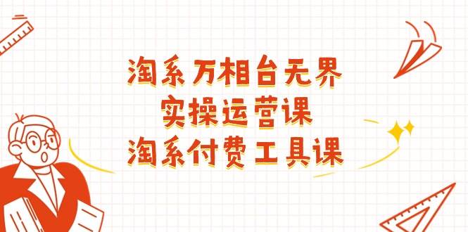 （11320期）淘系-万相台无界实操运营课：淘系 付费工具课（40节课）|无忧资源社