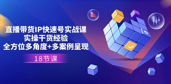 （11495期）直播带货IP快速号实战课，实操干货经验+全方位多角度+多案例呈现(18节)|无忧资源社
