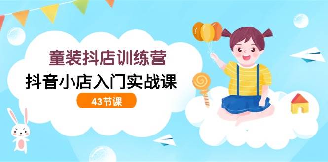 （9610期）童装抖店训练营，抖音小店入门实战课（43节课）|无忧资源社