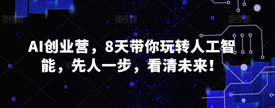 AI创业营，8天带你玩转人工智能，先人一步，看清未来！|无忧资源社