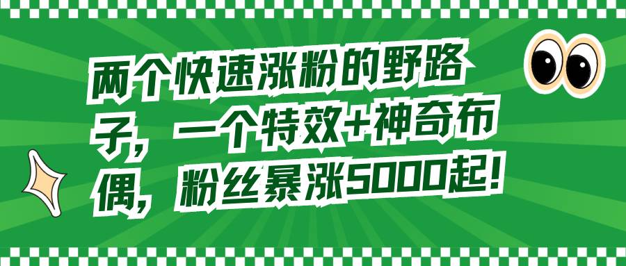 （8606期）两个快速涨粉的野路子，一个特效+神奇布偶，粉丝暴涨5000起！|无忧资源社