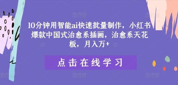 10分钟用智能ai快速批量制作，小红书爆款中国式治愈系插画，治愈系天花板，月入万+【揭秘】|无忧资源社