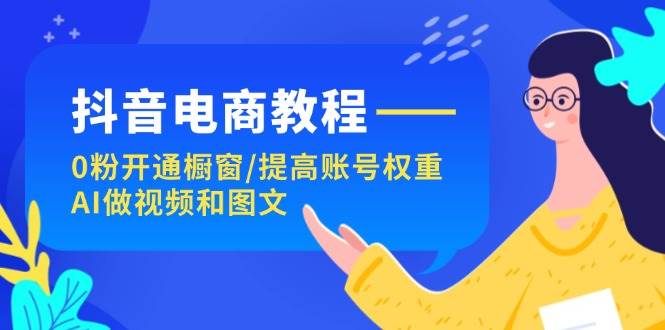 （11761期）抖音电商教程：0粉开通橱窗/提高账号权重/AI做视频和图文|无忧资源社