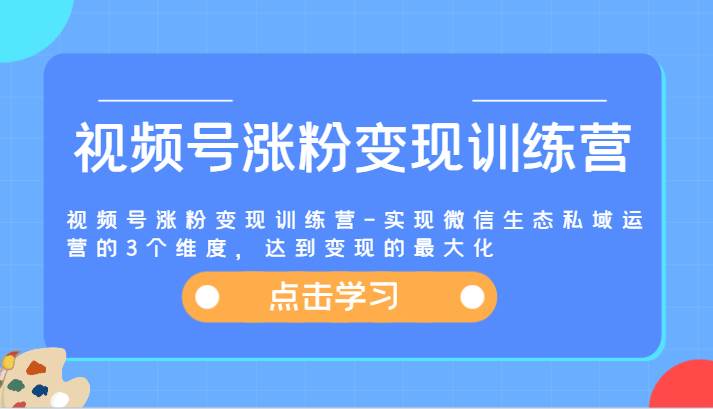 视频号涨粉变现训练营-实现微信生态私域运营的3个维度，达到变现的最大化|无忧资源社