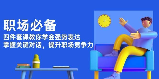 职场必备，四件套课教你学会强势表达，掌握关键对话，提升职场竞争力|无忧资源社