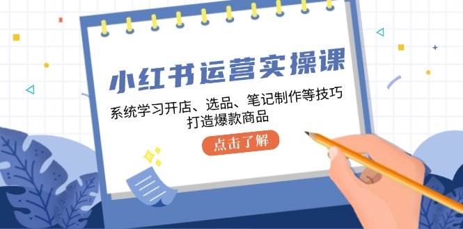 小红书运营实操课，系统学习开店、选品、笔记制作等技巧，打造爆款商品|无忧资源社