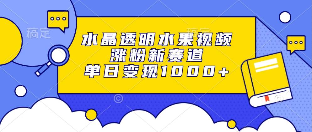 （13163期）水晶透明水果视频，涨粉新赛道，单日变现1000+|无忧资源社