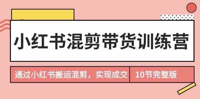 小红书混剪带货训练营，通过小红书搬运混剪实现成交（完结）|无忧资源社
