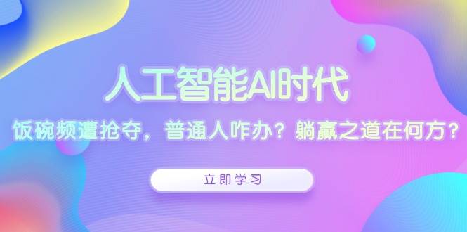 （13756期）人工智能AI时代，饭碗频遭抢夺，普通人咋办？躺赢之道在何方？|无忧资源社