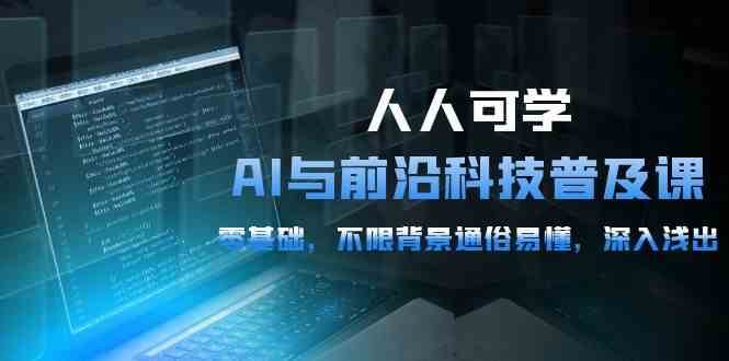 人人可学的AI与前沿科技普及课，0基础，不限背景通俗易懂，深入浅出（54节）|无忧资源社