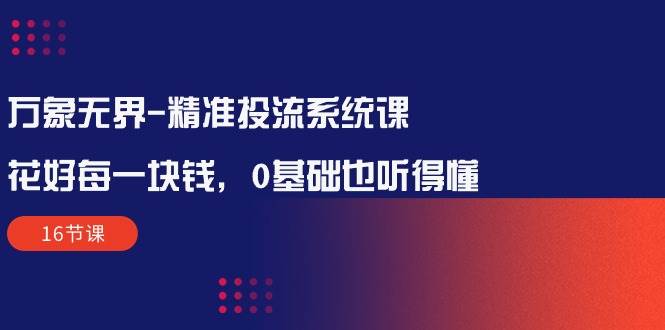 （10184期）万象无界-精准投流系统课：花好 每一块钱，0基础也听得懂（16节课）|无忧资源社