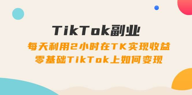 （11826期）TikTok副业：每天利用2小时在TK实现收益，零基础TikTok上如何变现，34节程|无忧资源社
