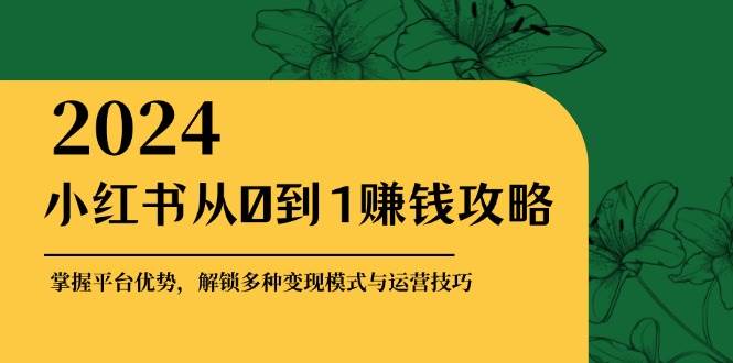 （12971期）小红书从0到1赚钱攻略：掌握平台优势，解锁多种变现赚钱模式与运营技巧|无忧资源社