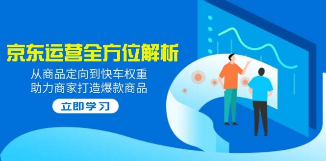 （14477期）2025京东运营全方位解析：从商品定向到快车权重，助力商家打造爆款商品|无忧资源社
