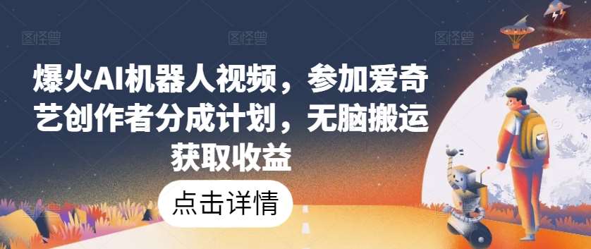 爆火AI机器人视频，参加爱奇艺创作者分成计划，无脑搬运获取收益【揭秘】|无忧资源社