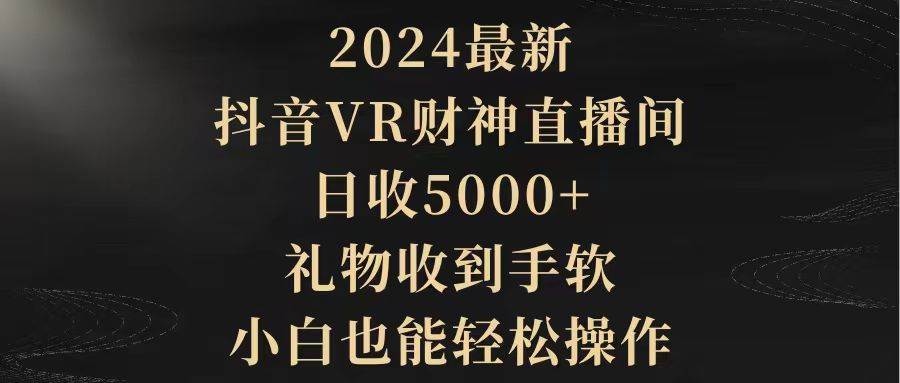 （9595期）2024最新，抖音VR财神直播间，日收5000+，礼物收到手软，小白也能轻松操作|无忧资源社