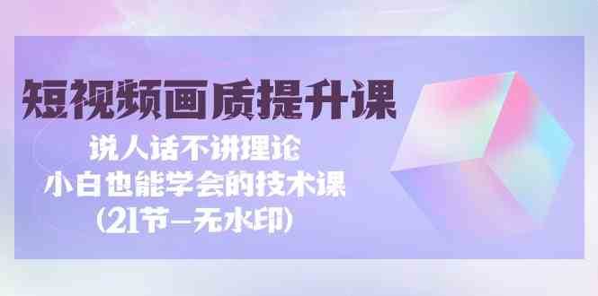 短视频画质提升课，说人话不讲理论，小白也能学会的技术课(无水印)|无忧资源社