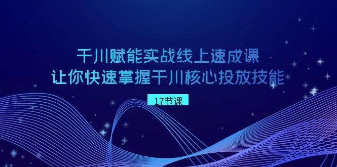 （8696期）千川 赋能实战线上速成课，让你快速掌握干川核心投放技能|无忧资源社